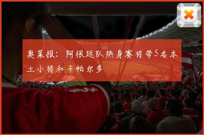 奥莱报：阿根廷队热身赛将带5名本土小将和卡帕尔多
