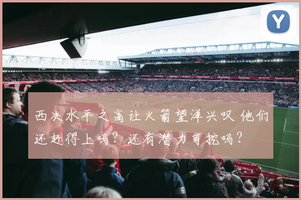 西决水平之高让火箭望洋兴叹 他们还赶得上吗？还有潜力可挖吗？