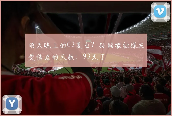 明天晚上的G3复出？孙铭徽社媒发受伤后的天数：93天了