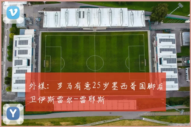 外媒：罗马有意25岁墨西哥国脚后卫伊斯雷尔-雷耶斯