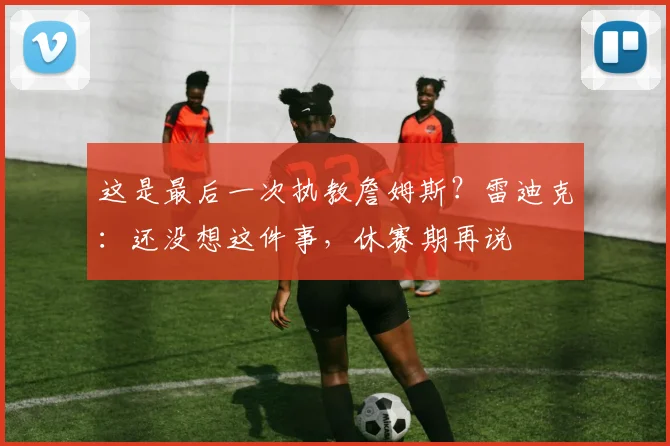 这是最后一次执教詹姆斯？雷迪克：还没想这件事，休赛期再说